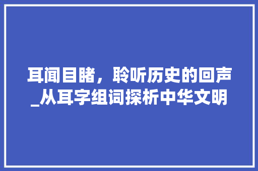 耳闻目睹，聆听历史的回声_从耳字组词探析中华文明的传承