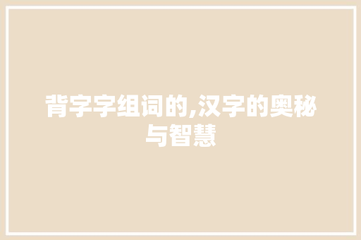 背字字组词的,汉字的奥秘与智慧