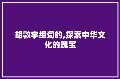 胡敦字组词的,探索中华文化的瑰宝