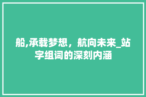 船,承载梦想，航向未来_站字组词的深刻内涵