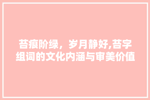 苔痕阶绿，岁月静好,苔字组词的文化内涵与审美价值