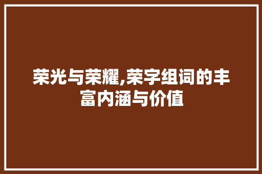 荣光与荣耀,荣字组词的丰富内涵与价值