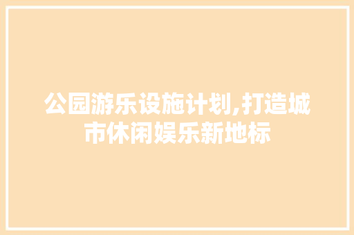 公园游乐设施计划,打造城市休闲娱乐新地标