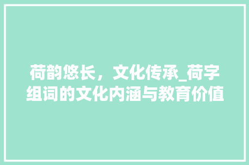 荷韵悠长，文化传承_荷字组词的文化内涵与教育价值