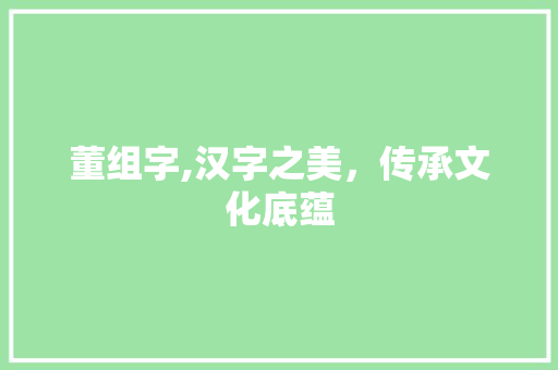 董组字,汉字之美，传承文化底蕴 汉字拼音
