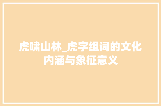 虎啸山林_虎字组词的文化内涵与象征意义