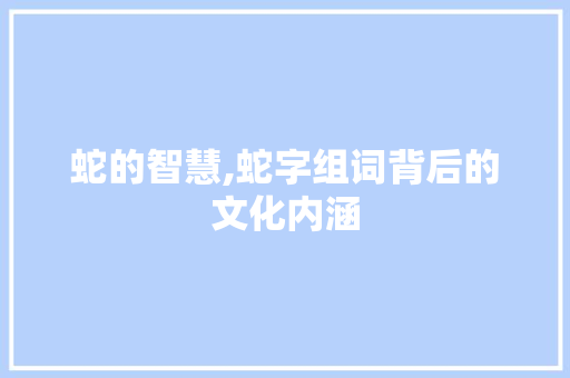 蛇的智慧,蛇字组词背后的文化内涵