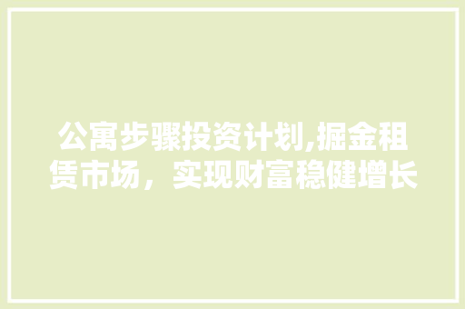 公寓步骤投资计划,掘金租赁市场，实现财富稳健增长 反义词汇