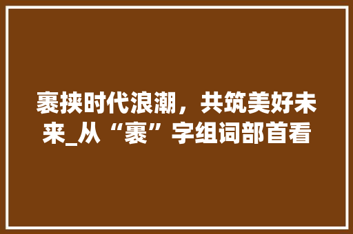 裹挟时代浪潮，共筑美好未来_从“裹”字组词部首看社会变迁