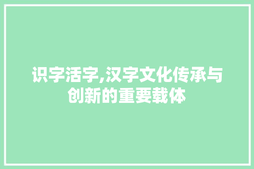 识字活字,汉字文化传承与创新的重要载体