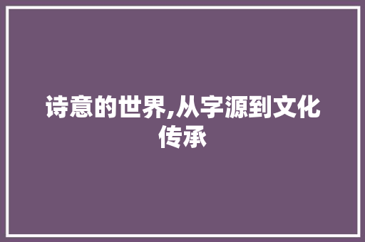 诗意的世界,从字源到文化传承