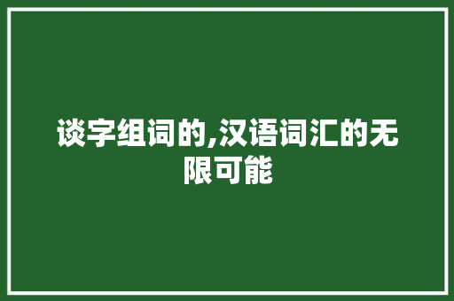 谈字组词的,汉语词汇的无限可能