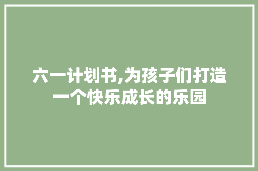六一计划书,为孩子们打造一个快乐成长的乐园