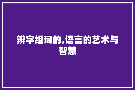辨字组词的,语言的艺术与智慧