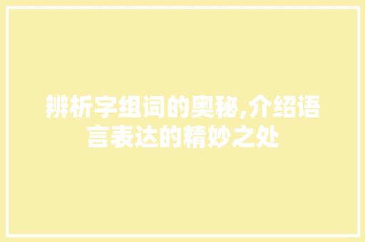 辨析字组词的奥秘,介绍语言表达的精妙之处