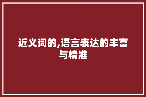 近义词的,语言表达的丰富与精准