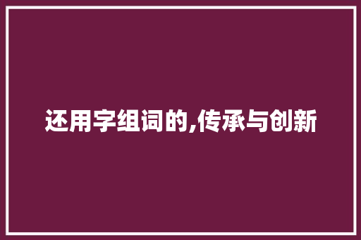 还用字组词的,传承与创新