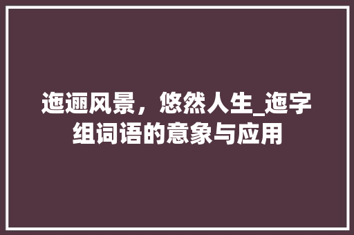 迤逦风景，悠然人生_迤字组词语的意象与应用