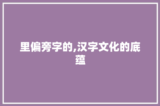 里偏旁字的,汉字文化的底蕴