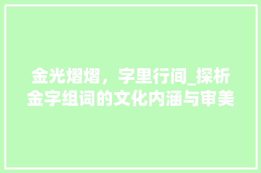 金光熠熠，字里行间_探析金字组词的文化内涵与审美价值