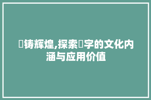 鍫铸辉煌,探索鍫字的文化内涵与应用价值