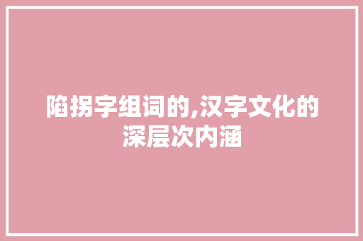 陷拐字组词的,汉字文化的深层次内涵