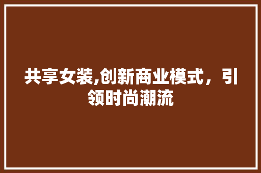 共享女装,创新商业模式，引领时尚潮流