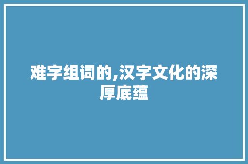 难字组词的,汉字文化的深厚底蕴