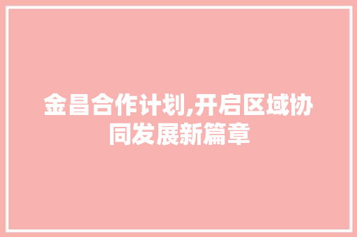 金昌合作计划,开启区域协同发展新篇章