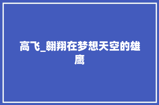 高飞_翱翔在梦想天空的雄鹰
