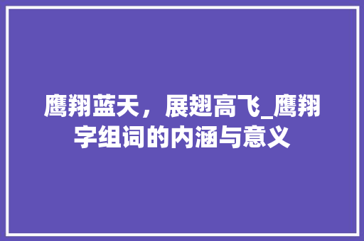 鹰翔蓝天，展翅高飞_鹰翔字组词的内涵与意义