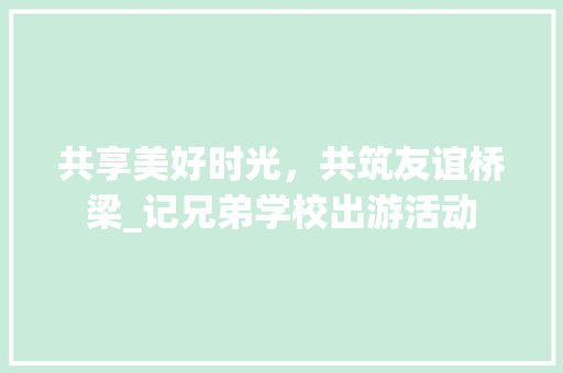 共享美好时光，共筑友谊桥梁_记兄弟学校出游活动