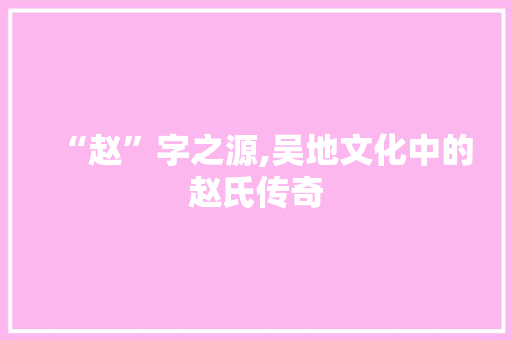 “赵”字之源,吴地文化中的赵氏传奇