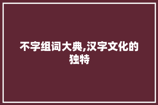 不字组词大典,汉字文化的独特