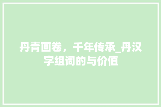 丹青画卷，千年传承_丹汉字组词的与价值