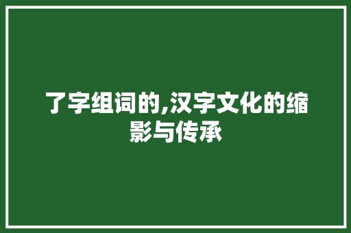了字组词的,汉字文化的缩影与传承