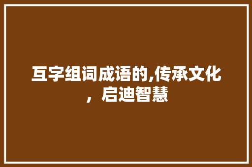 互字组词成语的,传承文化，启迪智慧