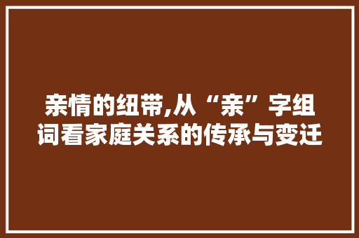 亲情的纽带,从“亲”字组词看家庭关系的传承与变迁 诗词佳句