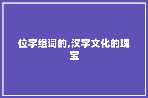 位字组词的,汉字文化的瑰宝