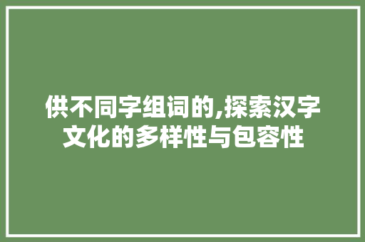供不同字组词的,探索汉字文化的多样性与包容性