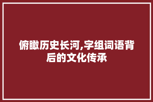 俯瞰历史长河,字组词语背后的文化传承