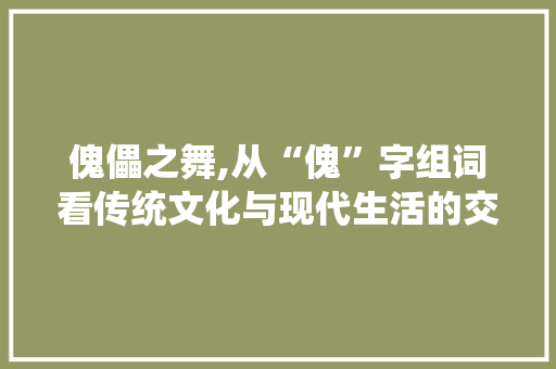 傀儡之舞,从“傀”字组词看传统文化与现代生活的交融