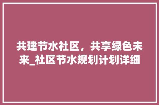 共建节水社区，共享绿色未来_社区节水规划计划详细介绍