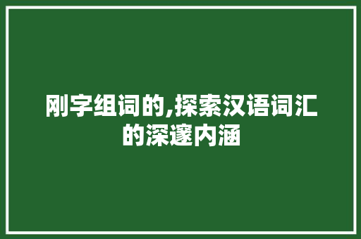 刚字组词的,探索汉语词汇的深邃内涵