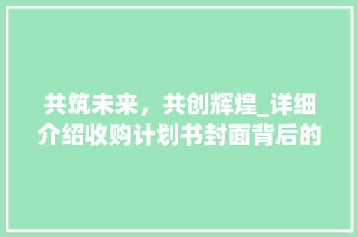 共筑未来，共创辉煌_详细介绍收购计划书封面背后的战略布局