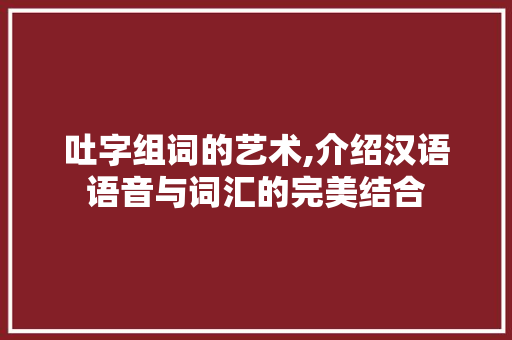吐字组词的艺术,介绍汉语语音与词汇的完美结合