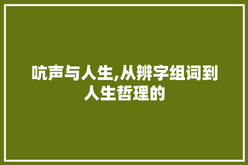 吭声与人生,从辨字组词到人生哲理的