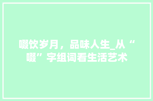 啜饮岁月，品味人生_从“啜”字组词看生活艺术