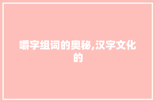 嚼字组词的奥秘,汉字文化的