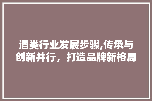 酒类行业发展步骤,传承与创新并行，打造品牌新格局